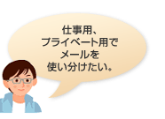 仕事用、プライベート用でメールを使い分けたい。